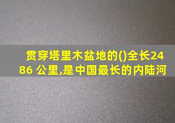 贯穿塔里木盆地的()全长2486 公里,是中国最长的内陆河